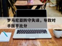 开云体育官网入口-关于罗马尼亚防守失误，导致对手扳平比分的信息