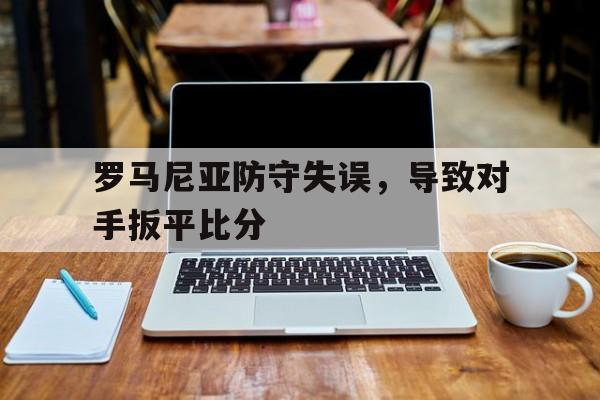 关于罗马尼亚防守失误，导致对手扳平比分的信息